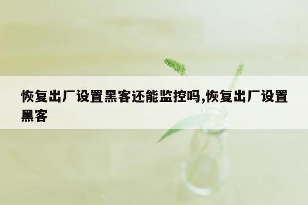 恢复出厂设置黑客还能监控吗,恢复出厂设置黑客