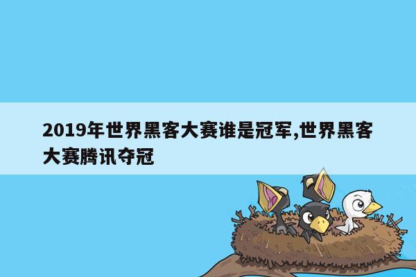 2019年世界黑客大赛谁是冠军,世界黑客大赛腾讯夺冠