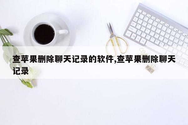 查苹果删除聊天记录的软件,查苹果删除聊天记录