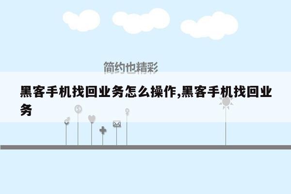 黑客手机找回业务怎么操作,黑客手机找回业务