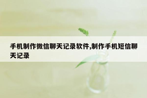 手机制作微信聊天记录软件,制作手机短信聊天记录