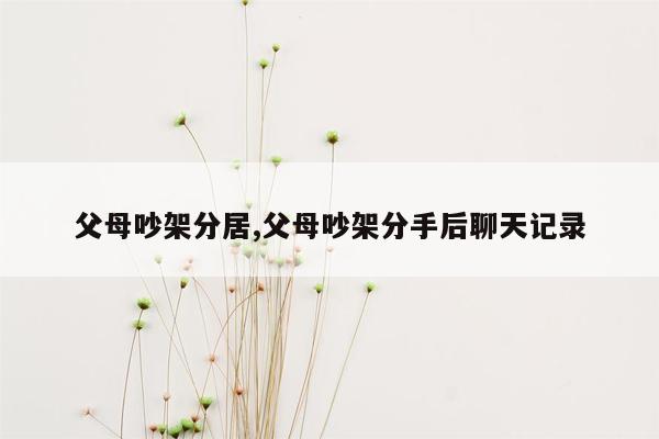 父母吵架分居,父母吵架分手后聊天记录