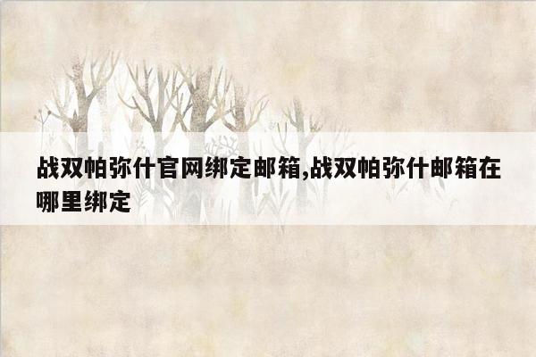 战双帕弥什官网绑定邮箱,战双帕弥什邮箱在哪里绑定