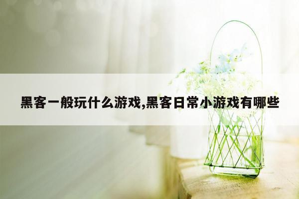 黑客一般玩什么游戏,黑客日常小游戏有哪些