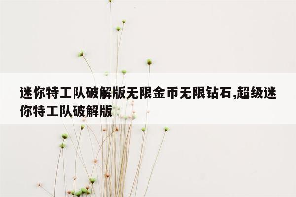 迷你特工队破解版无限金币无限钻石,超级迷你特工队破解版