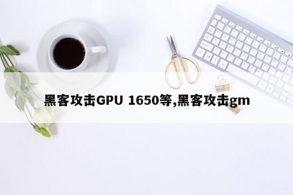 黑客攻击GPU 1650等,黑客攻击gm