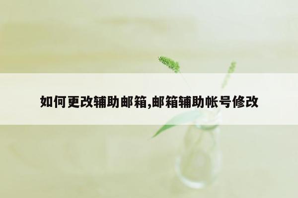 如何更改辅助邮箱,邮箱辅助帐号修改