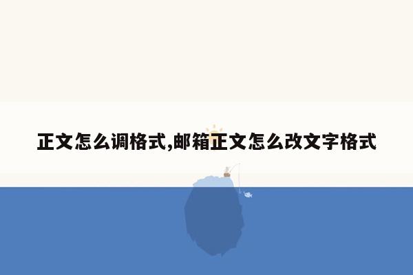 正文怎么调格式,邮箱正文怎么改文字格式