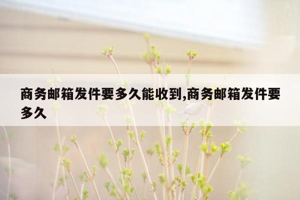 商务邮箱发件要多久能收到,商务邮箱发件要多久