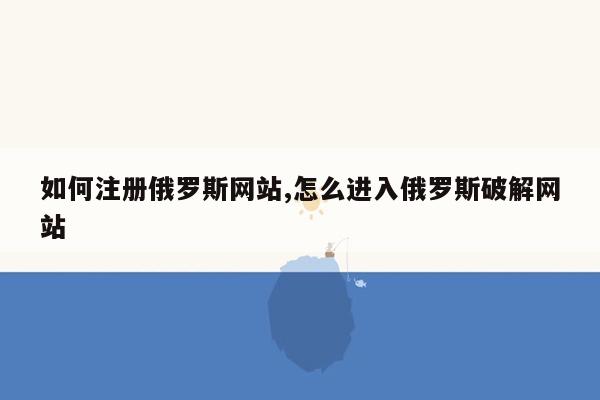 如何注册俄罗斯网站,怎么进入俄罗斯破解网站