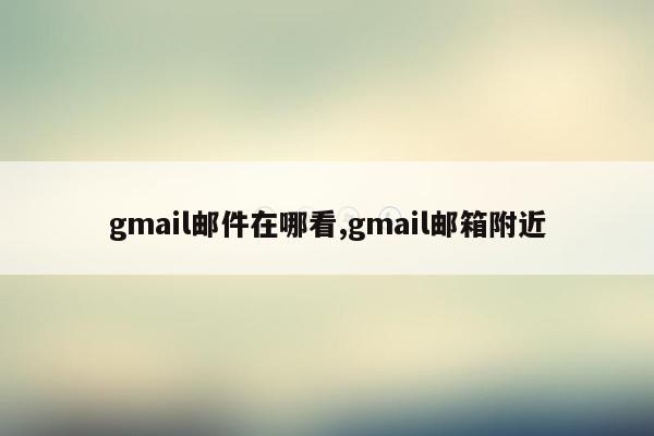 gmail邮件在哪看,gmail邮箱附近