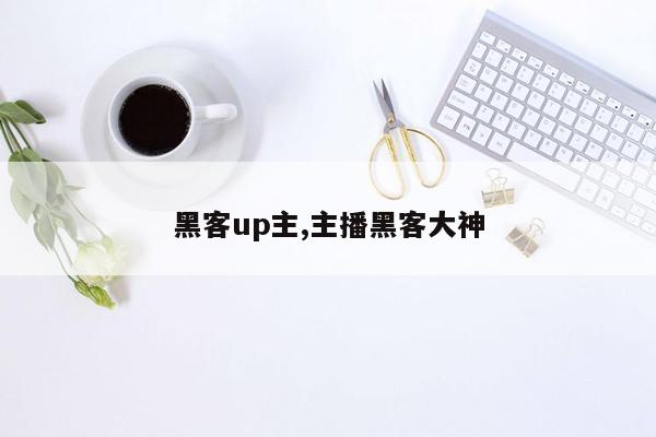 黑客up主,主播黑客大神