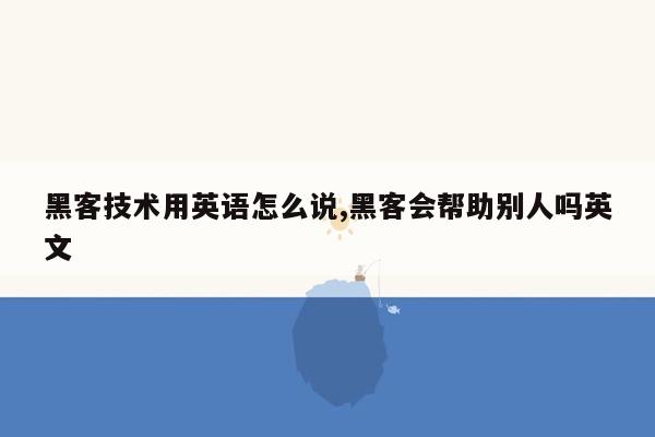 黑客技术用英语怎么说,黑客会帮助别人吗英文