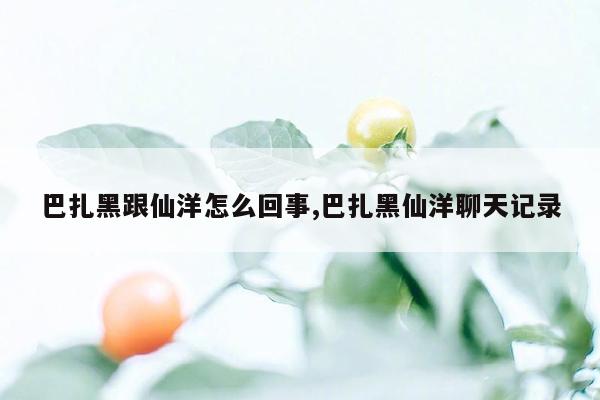 巴扎黑跟仙洋怎么回事,巴扎黑仙洋聊天记录