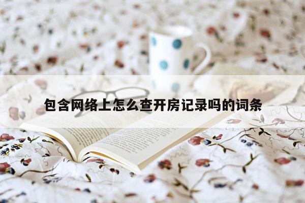 包含网络上怎么查开房记录吗的词条