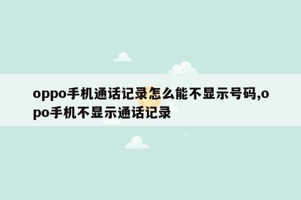 oppo手机通话记录怎么能不显示号码,opo手机不显示通话记录