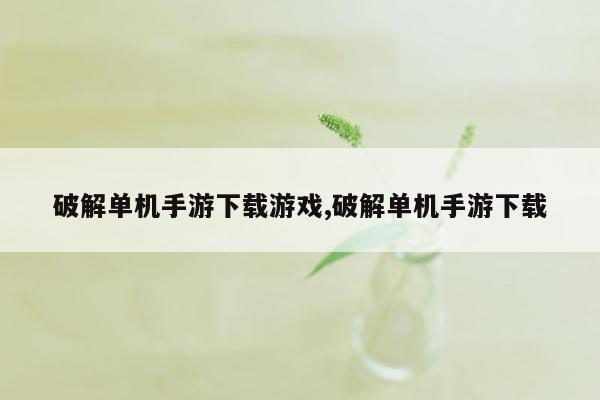 破解单机手游下载游戏,破解单机手游下载