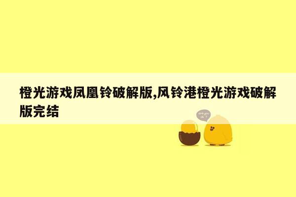 橙光游戏凤凰铃破解版,风铃港橙光游戏破解版完结