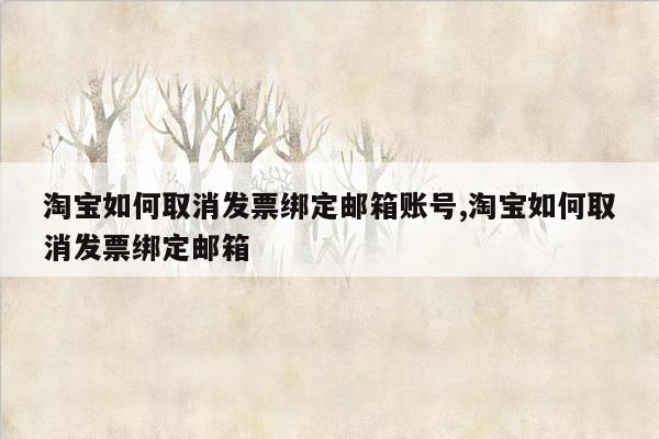 淘宝如何取消发票绑定邮箱账号,淘宝如何取消发票绑定邮箱