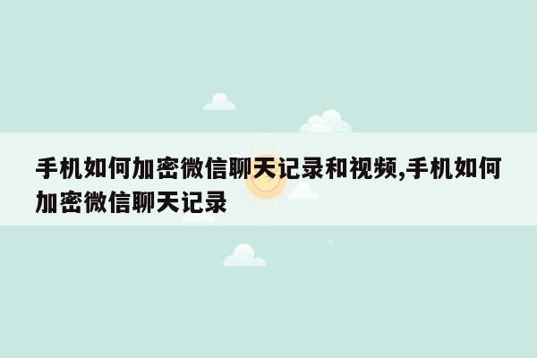 手机如何加密微信聊天记录和视频,手机如何加密微信聊天记录