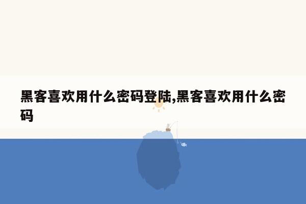 黑客喜欢用什么密码登陆,黑客喜欢用什么密码