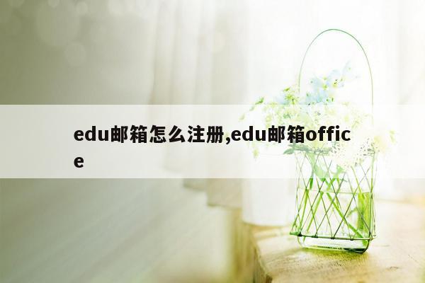 edu邮箱怎么注册,edu邮箱office