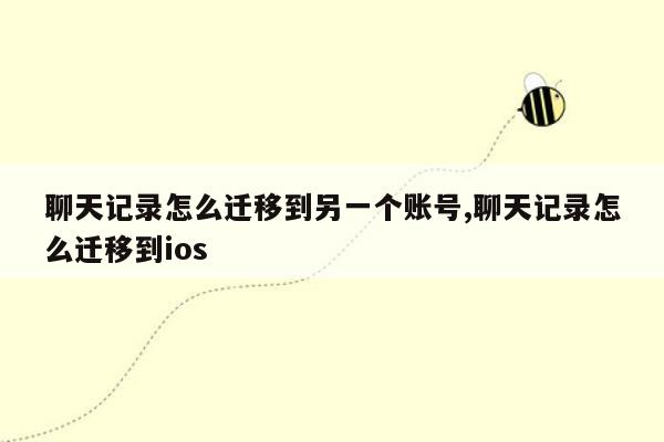 聊天记录怎么迁移到另一个账号,聊天记录怎么迁移到ios