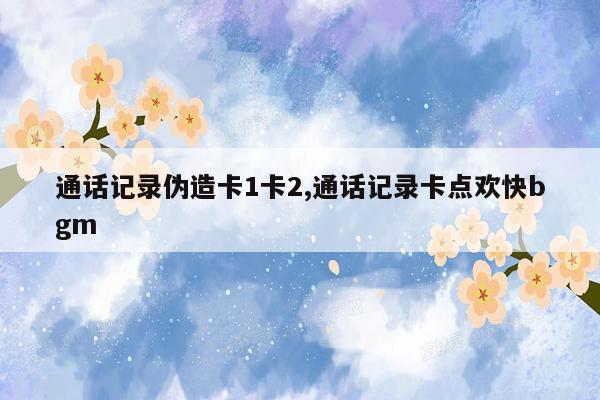 通话记录伪造卡1卡2,通话记录卡点欢快bgm