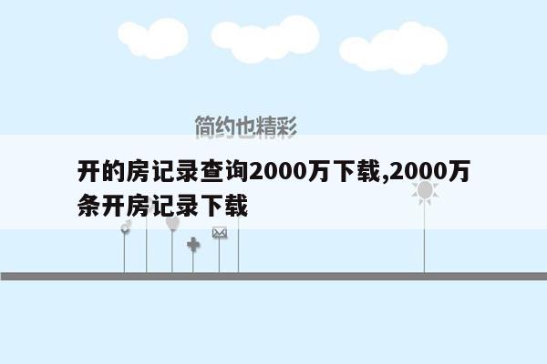 开的房记录查询2000万下载,2000万条开房记录下载