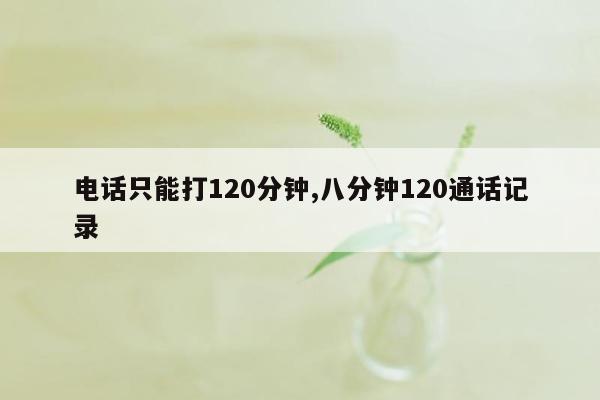 电话只能打120分钟,八分钟120通话记录