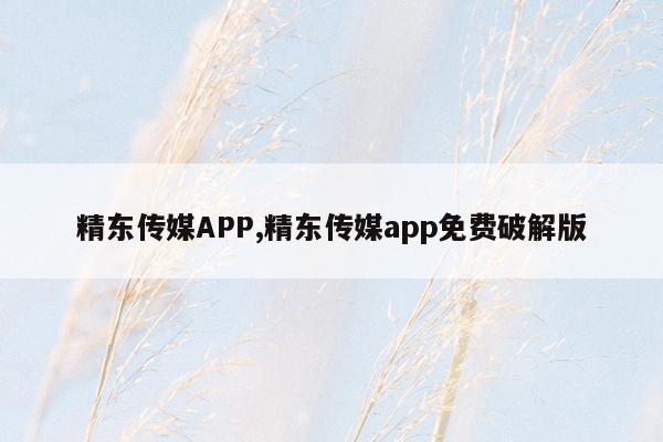 精东传媒APP,精东传媒app免费破解版