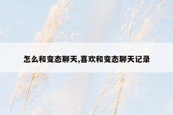怎么和变态聊天,喜欢和变态聊天记录