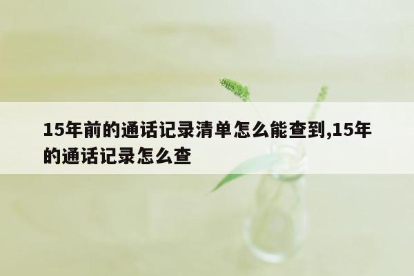 15年前的通话记录清单怎么能查到,15年的通话记录怎么查