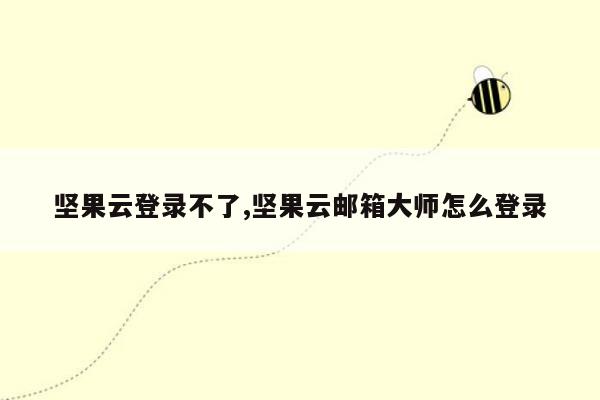 坚果云登录不了,坚果云邮箱大师怎么登录