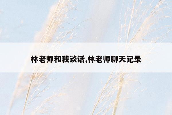 林老师和我谈话,林老师聊天记录