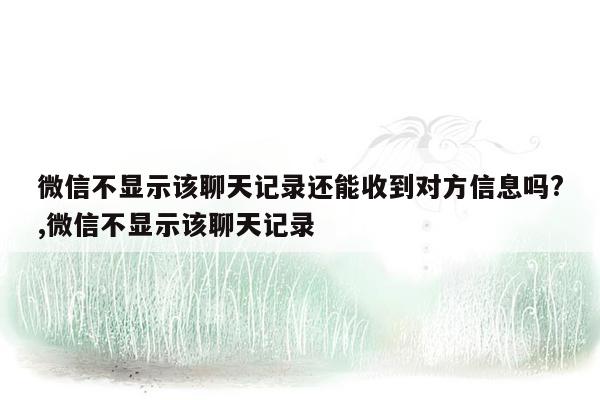 微信不显示该聊天记录还能收到对方信息吗?,微信不显示该聊天记录