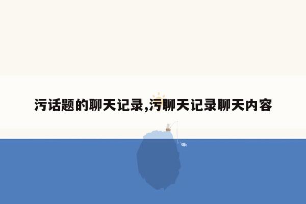 污话题的聊天记录,污聊天记录聊天内容