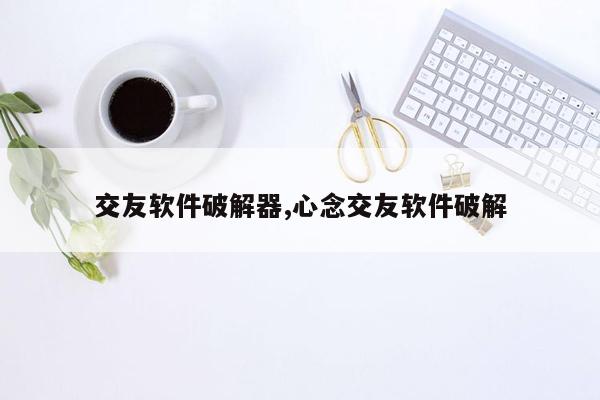 交友软件破解器,心念交友软件破解