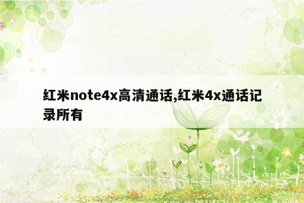 红米note4x高清通话,红米4x通话记录所有