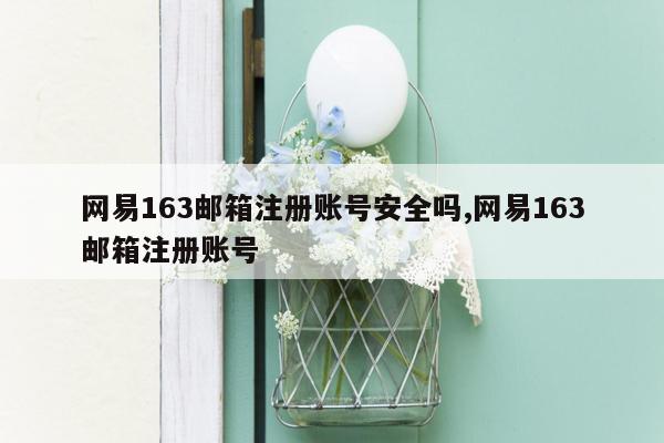 网易163邮箱注册账号安全吗,网易163邮箱注册账号