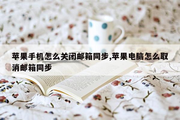 苹果手机怎么关闭邮箱同步,苹果电脑怎么取消邮箱同步