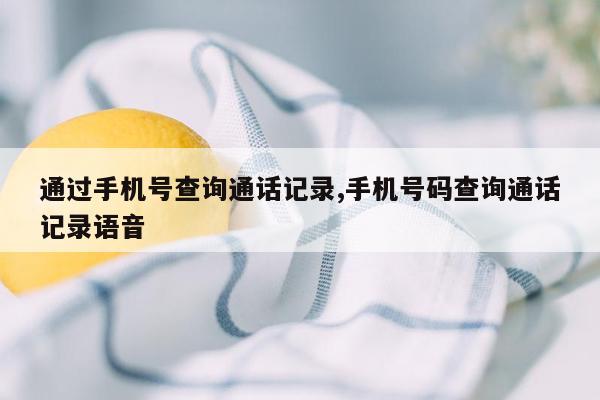 通过手机号查询通话记录,手机号码查询通话记录语音