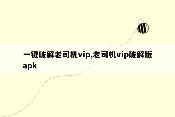 一键破解老司机vip,老司机vip破解版apk