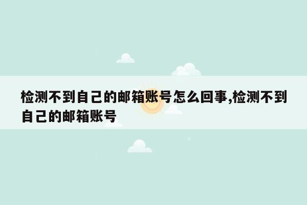 检测不到自己的邮箱账号怎么回事,检测不到自己的邮箱账号