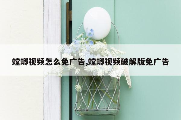 螳螂视频怎么免广告,螳螂视频破解版免广告