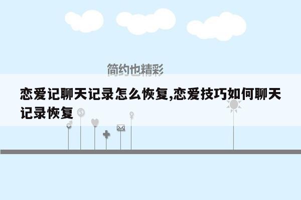 恋爱记聊天记录怎么恢复,恋爱技巧如何聊天记录恢复