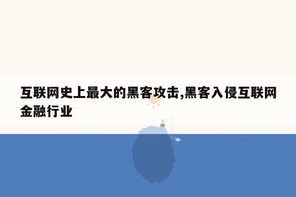 互联网史上最大的黑客攻击,黑客入侵互联网金融行业