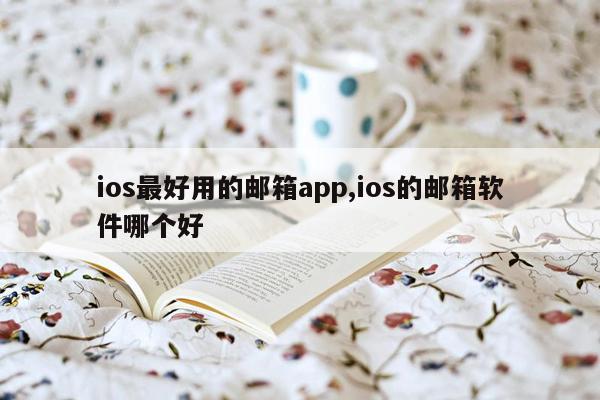 ios最好用的邮箱app,ios的邮箱软件哪个好