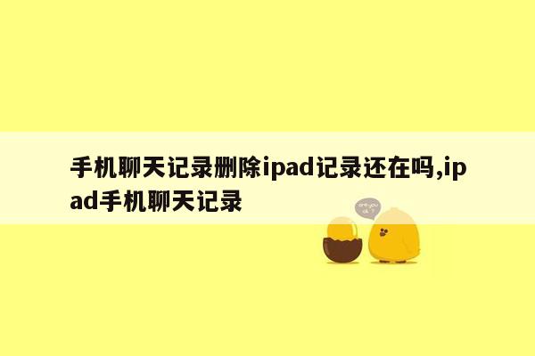 手机聊天记录删除ipad记录还在吗,ipad手机聊天记录