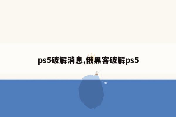 ps5破解消息,俄黑客破解ps5
